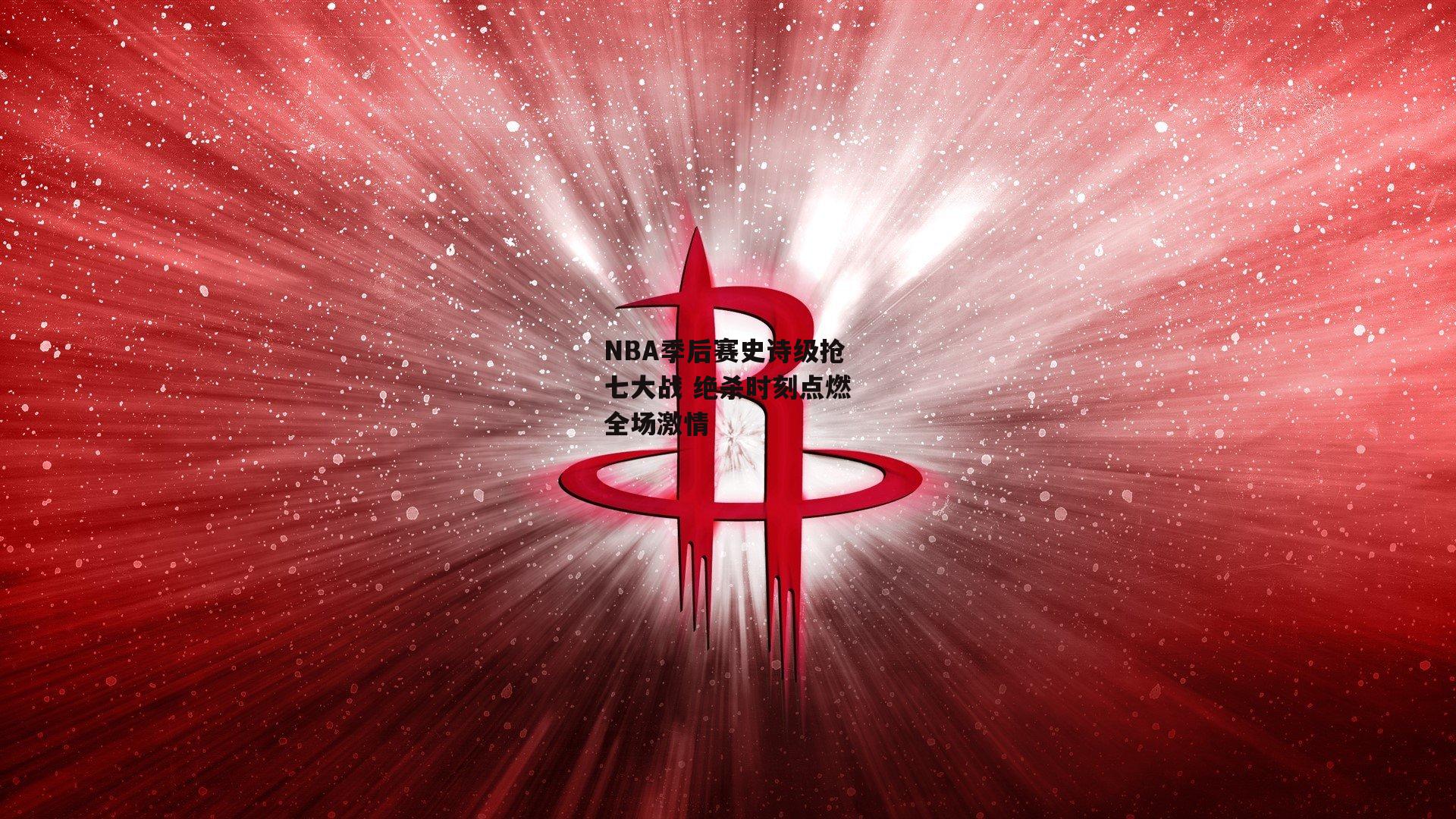 NBA季后赛史诗级抢七大战 绝杀时刻点燃全场激情